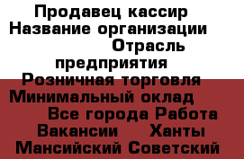 Продавец-кассир › Название организации ­ Diva LLC › Отрасль предприятия ­ Розничная торговля › Минимальный оклад ­ 30 000 - Все города Работа » Вакансии   . Ханты-Мансийский,Советский г.